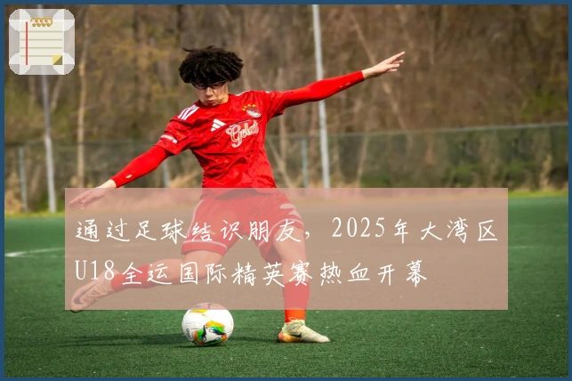 通过足球结识朋友，2025年大湾区U18全运国际精英赛热血开幕