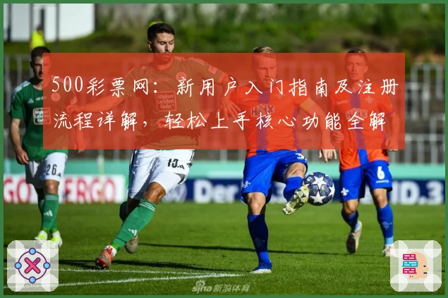 500彩票网：新用户入门指南及注册流程详解，轻松上手核心功能全解析